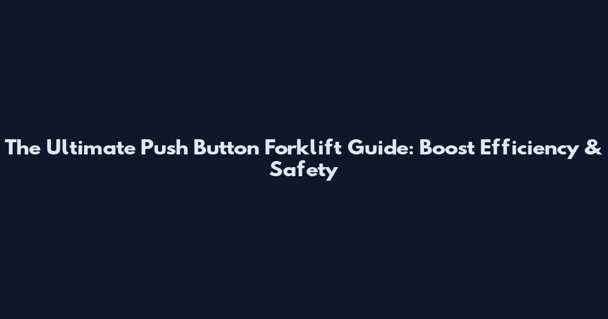 The Ultimate Push Button Forklift Guide: Boost Efficiency & Safety