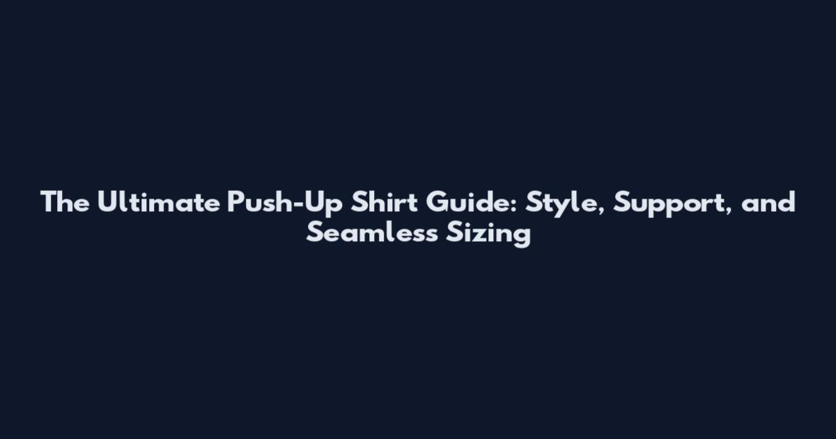 The Ultimate Push-Up Shirt Guide: Style, Support, and Seamless Sizing