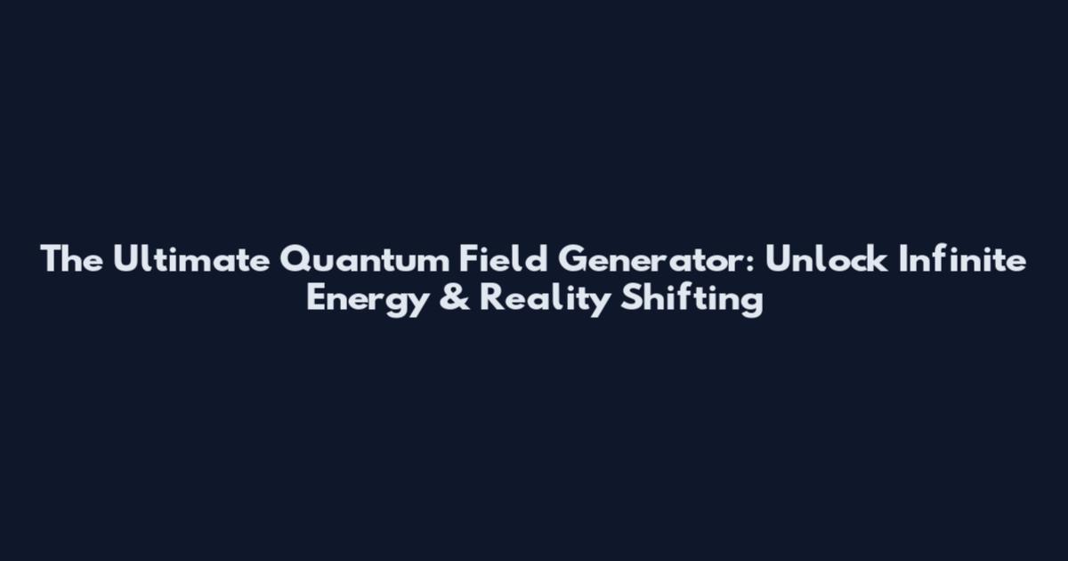 The Ultimate Quantum Field Generator: Unlock Infinite Energy & Reality Shifting