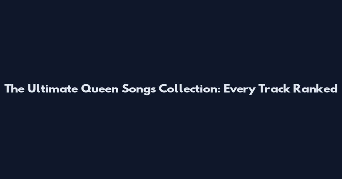 The Ultimate Queen Songs Collection: Every Track Ranked