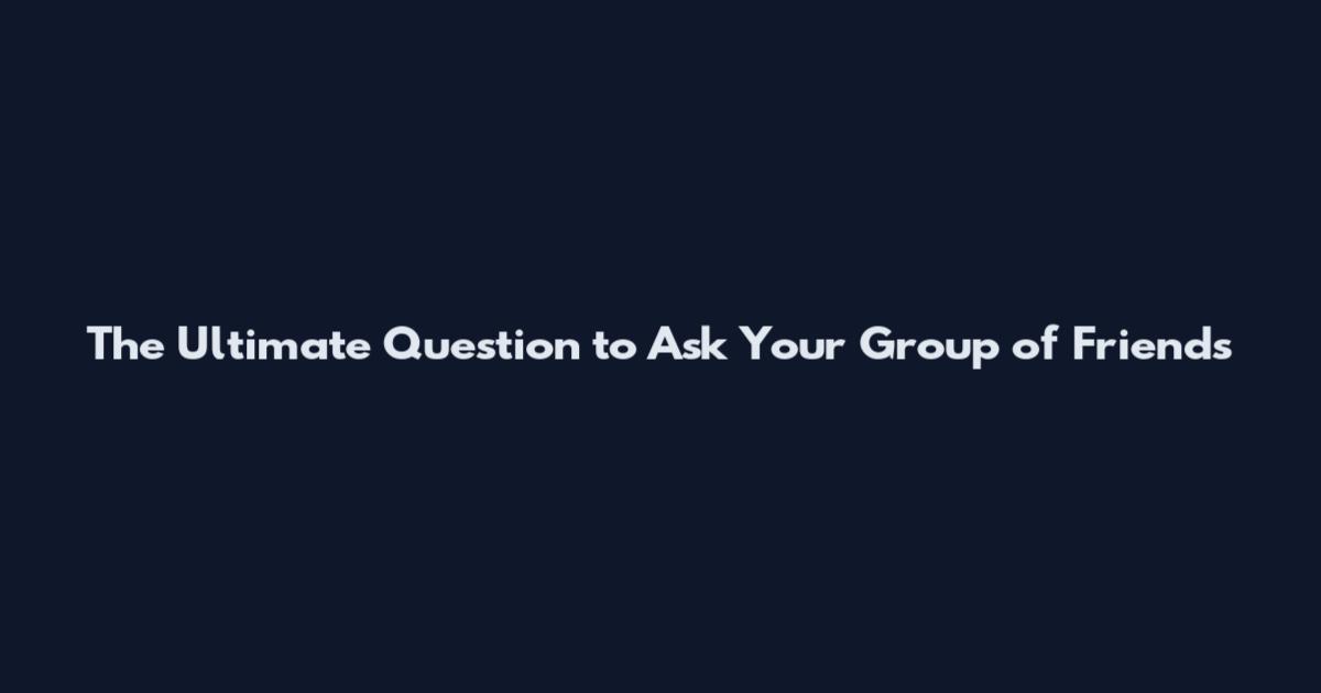 The Ultimate Question to Ask Your Group of Friends