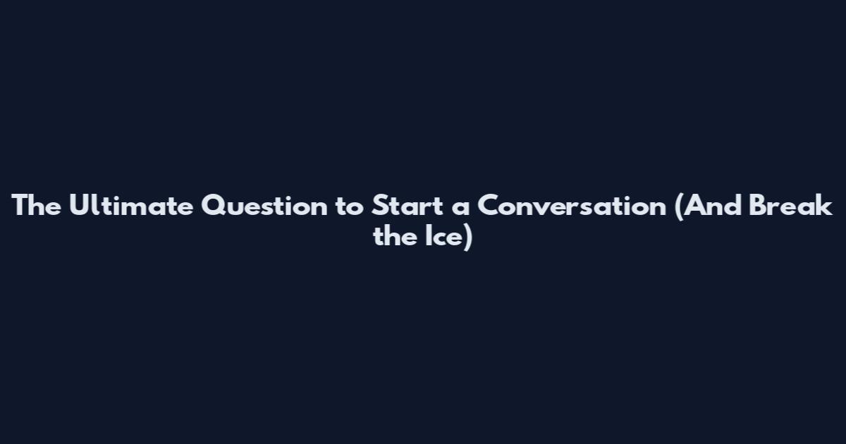The Ultimate Question to Start a Conversation (And Break the Ice)