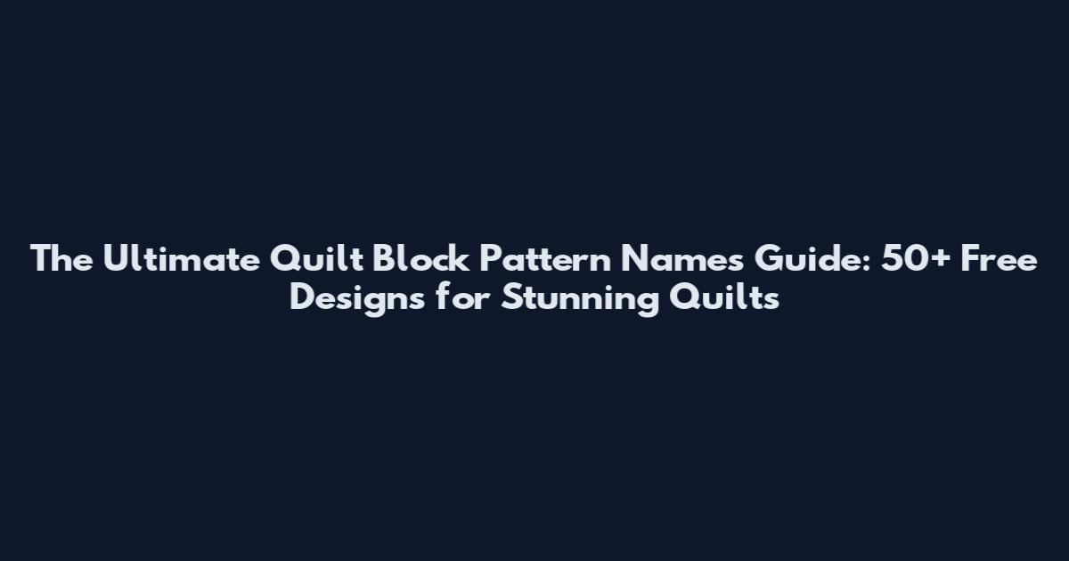 The Ultimate Quilt Block Pattern Names Guide: 50+ Free Designs for Stunning Quilts