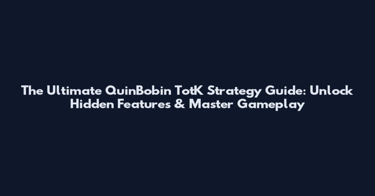 The Ultimate QuinBobin TotK Strategy Guide: Unlock Hidden Features & Master Gameplay