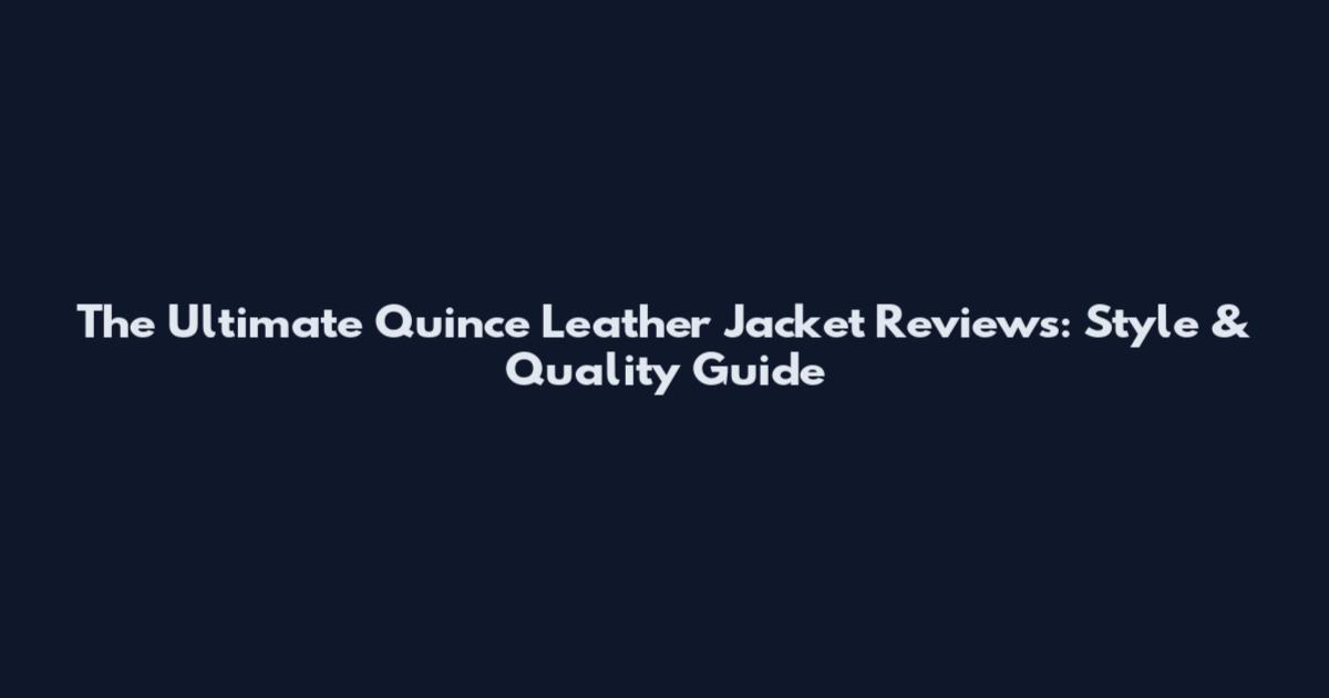 The Ultimate Quince Leather Jacket Reviews: Style & Quality Guide
