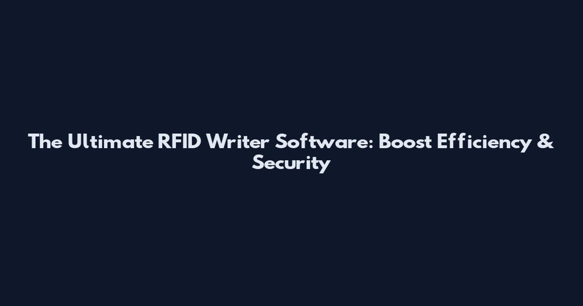 The Ultimate RFID Writer Software: Boost Efficiency & Security