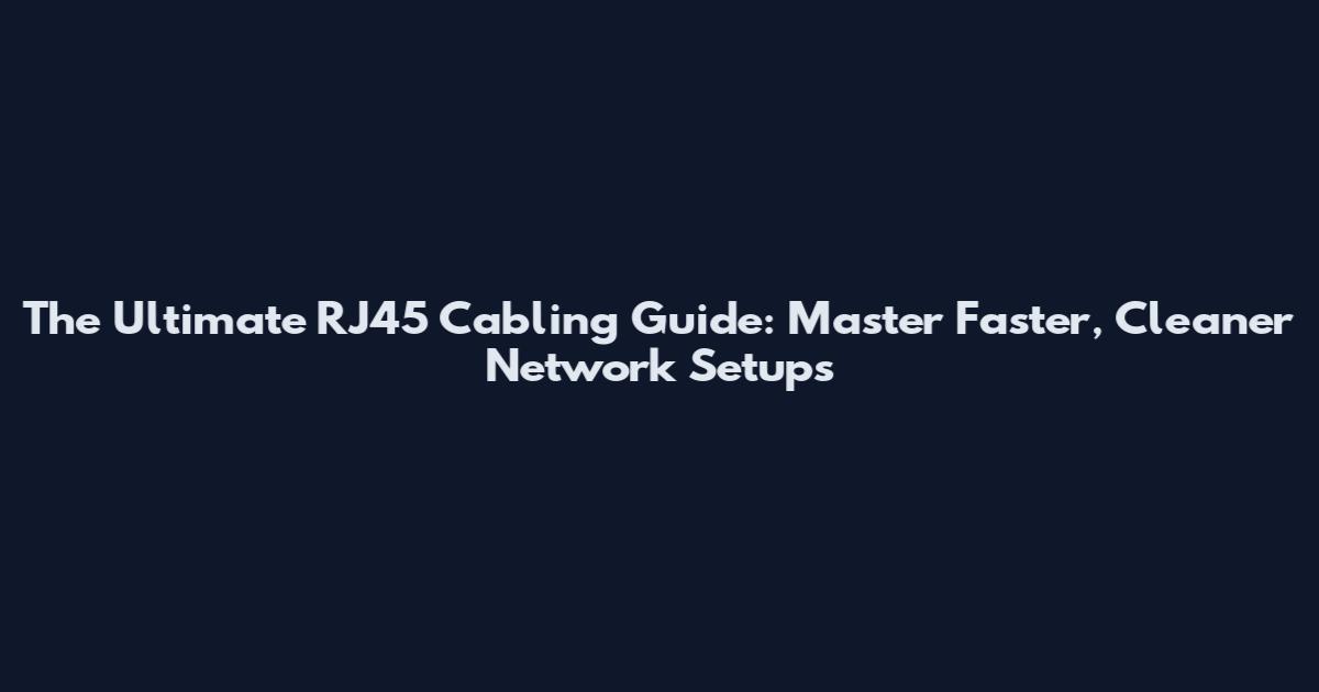 The Ultimate RJ45 Cabling Guide: Master Faster, Cleaner Network Setups