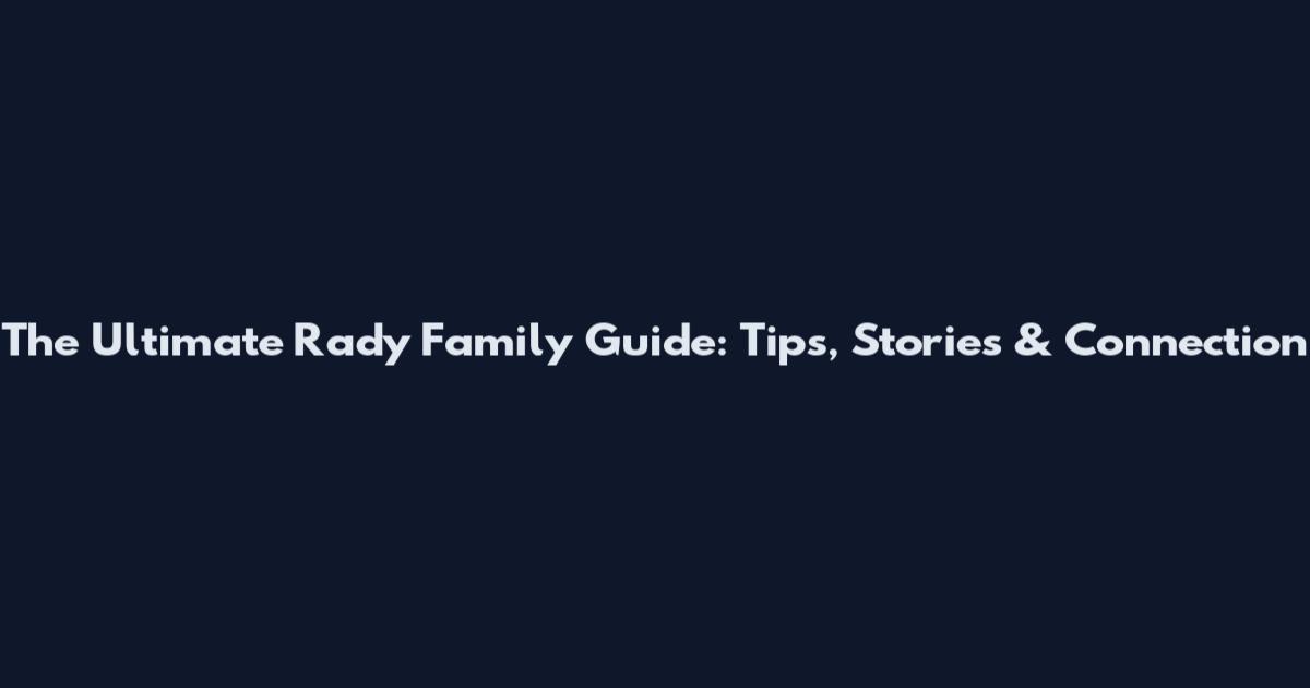 The Ultimate Rady Family Guide: Tips, Stories & Connection