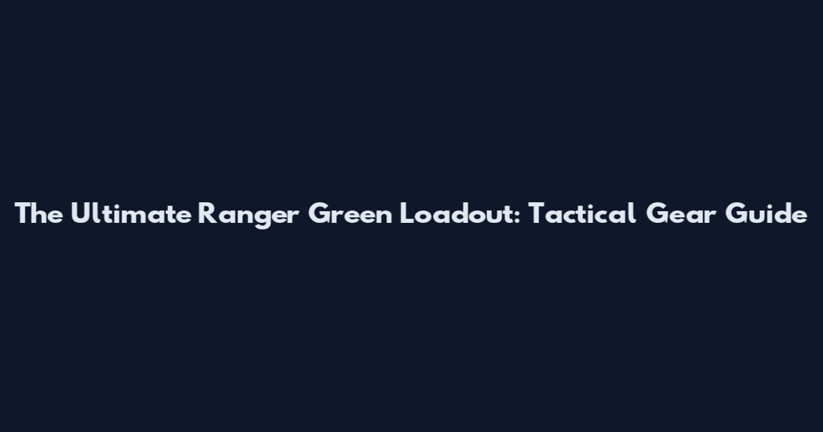 The Ultimate Ranger Green Loadout: Tactical Gear Guide