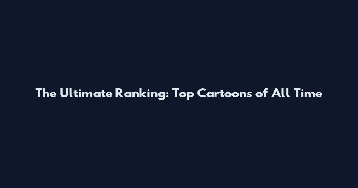 The Ultimate Ranking: Top Cartoons of All Time