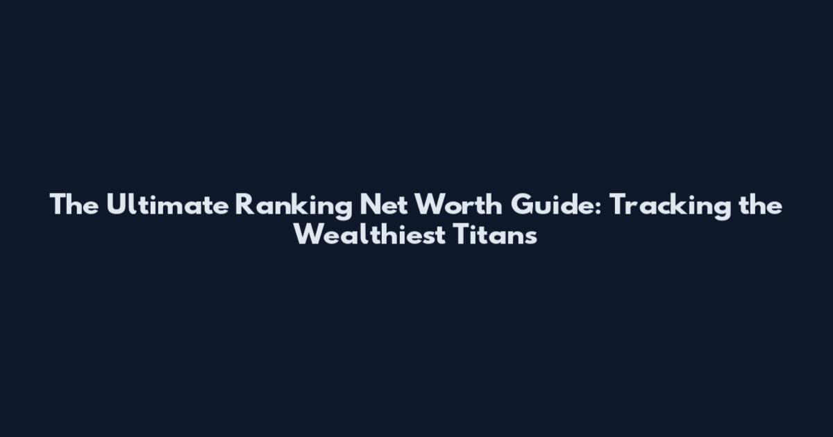 The Ultimate Ranking Net Worth Guide: Tracking the Wealthiest Titans