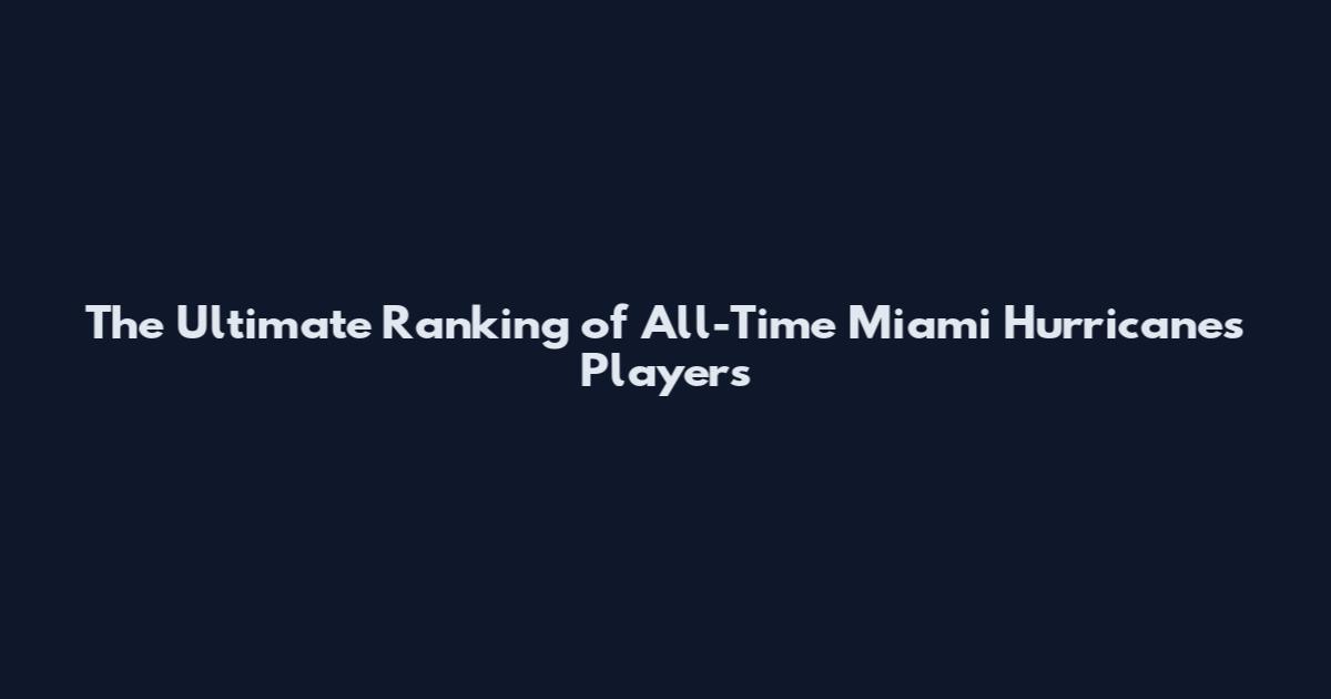 The Ultimate Ranking of All-Time Miami Hurricanes Players