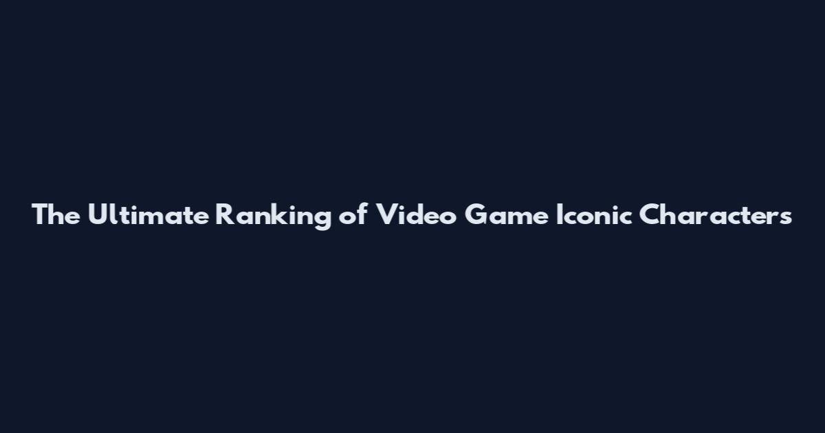 The Ultimate Ranking of Video Game Iconic Characters