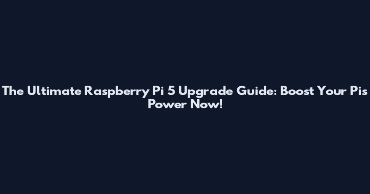 The Ultimate Raspberry Pi 5 Upgrade Guide: Boost Your Pi's Power Now!