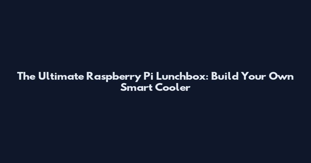 The Ultimate Raspberry Pi Lunchbox: Build Your Own Smart Cooler
