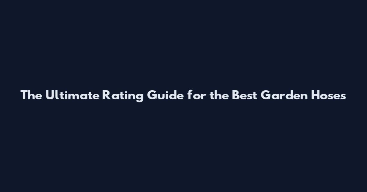 The Ultimate Rating Guide for the Best Garden Hoses