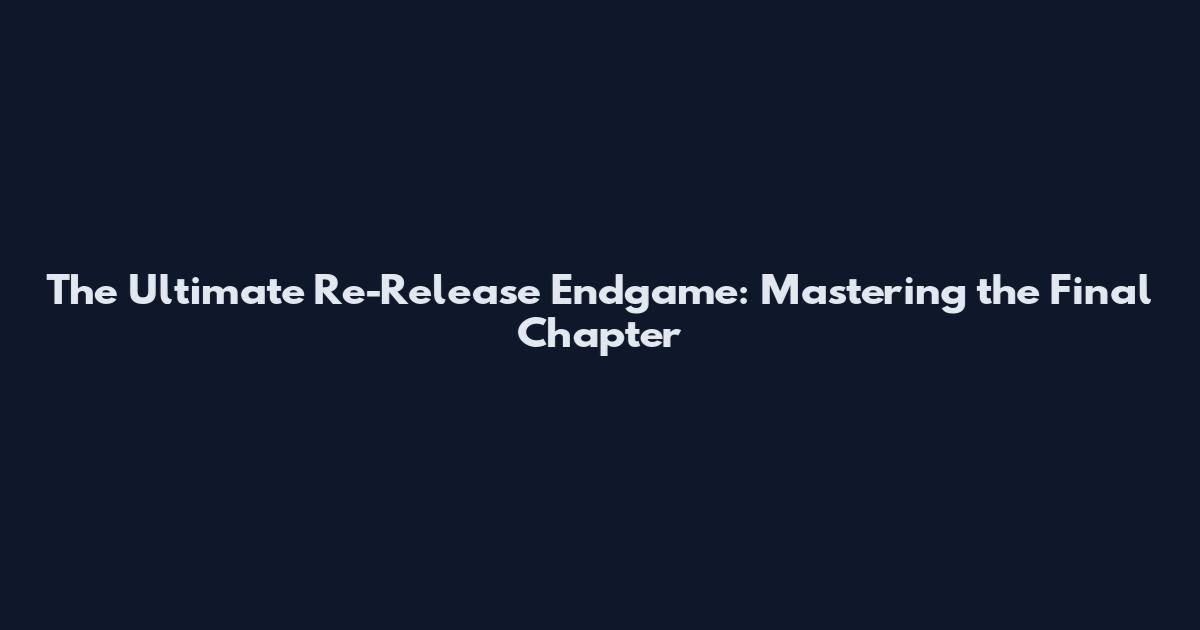 The Ultimate Re-Release Endgame: Mastering the Final Chapter