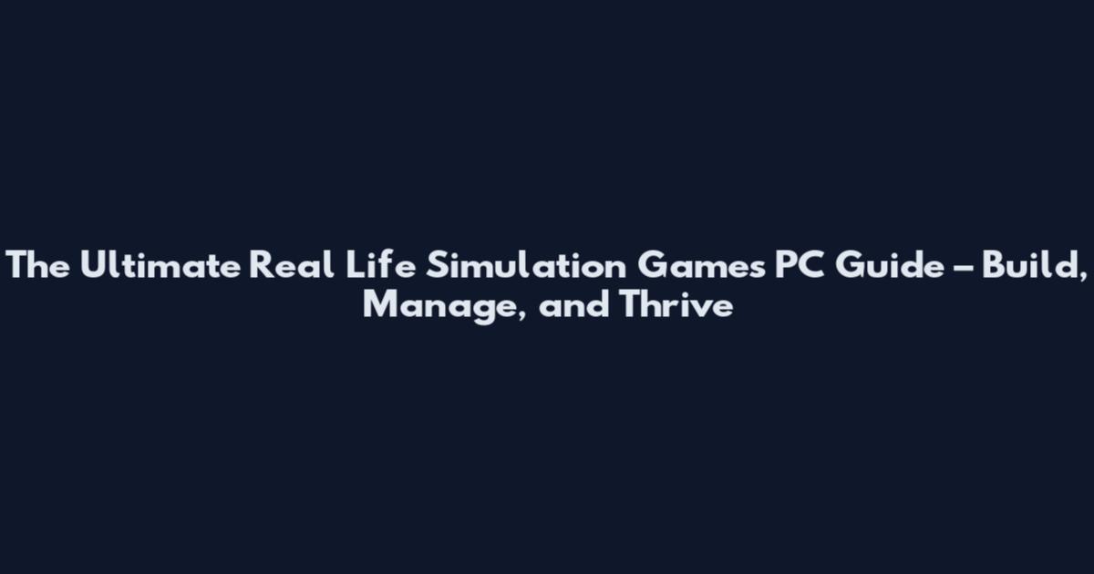 The Ultimate Real Life Simulation Games PC Guide – Build, Manage, and Thrive