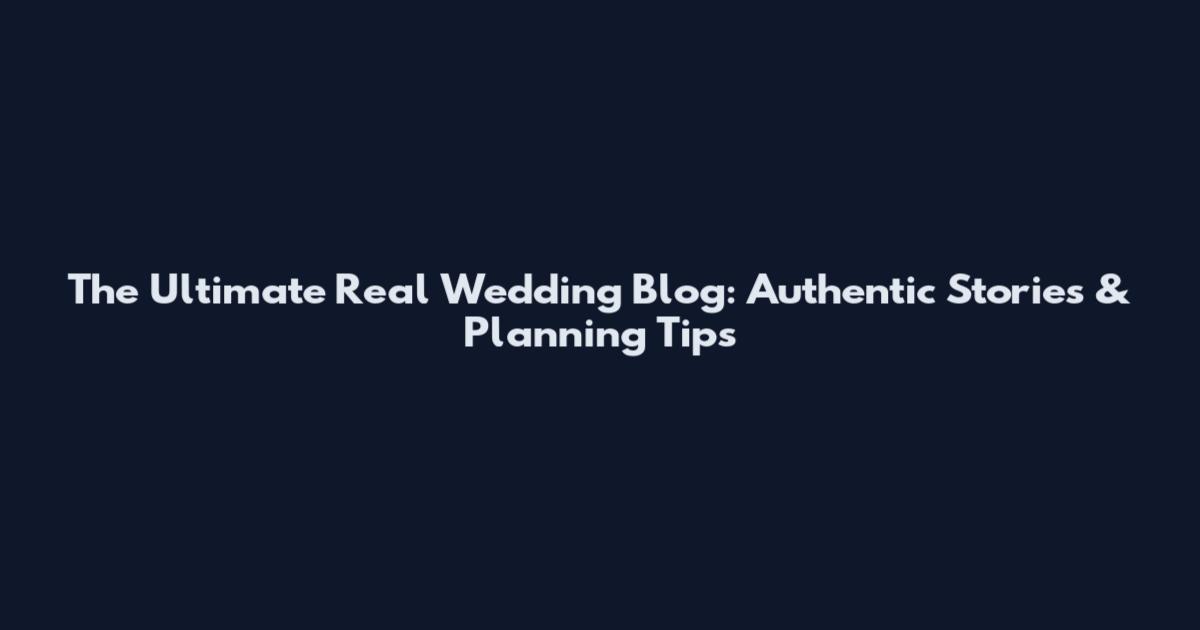 The Ultimate Real Wedding Blog: Authentic Stories & Planning Tips