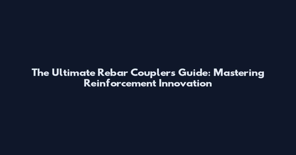 The Ultimate Rebar Couplers Guide: Mastering Reinforcement Innovation