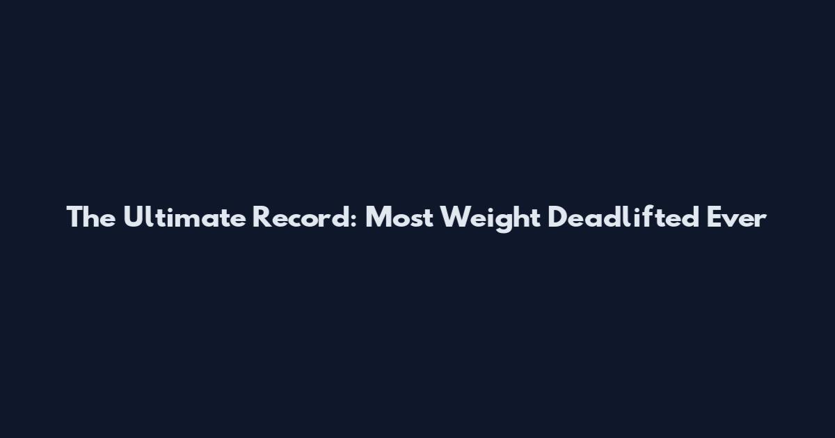 The Ultimate Record: Most Weight Deadlifted Ever
