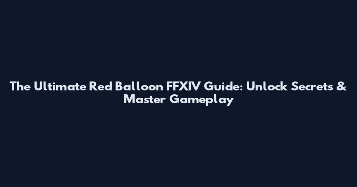 The Ultimate Red Balloon FFXIV Guide: Unlock Secrets & Master Gameplay
