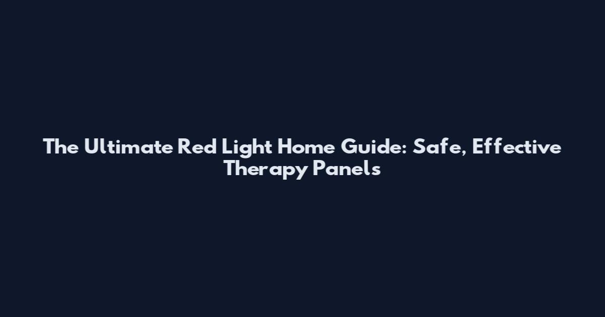 The Ultimate Red Light Home Guide: Safe, Effective Therapy Panels