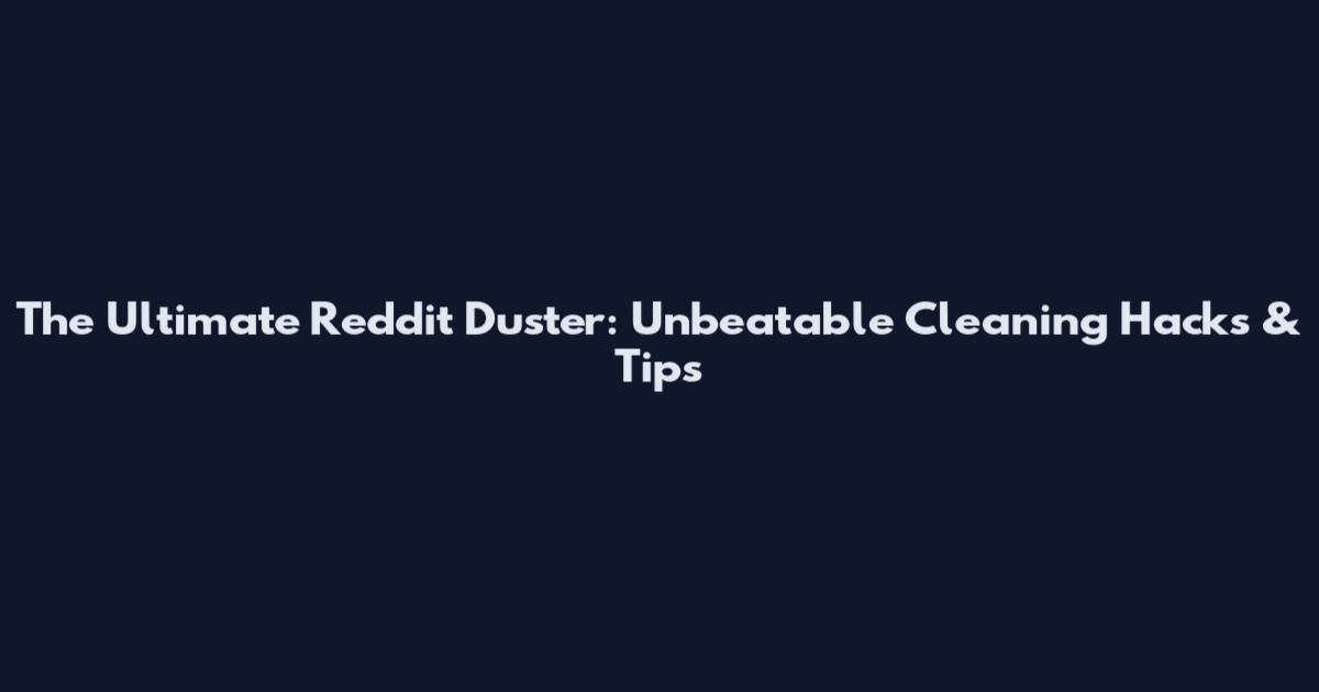 The Ultimate Reddit Duster: Unbeatable Cleaning Hacks & Tips