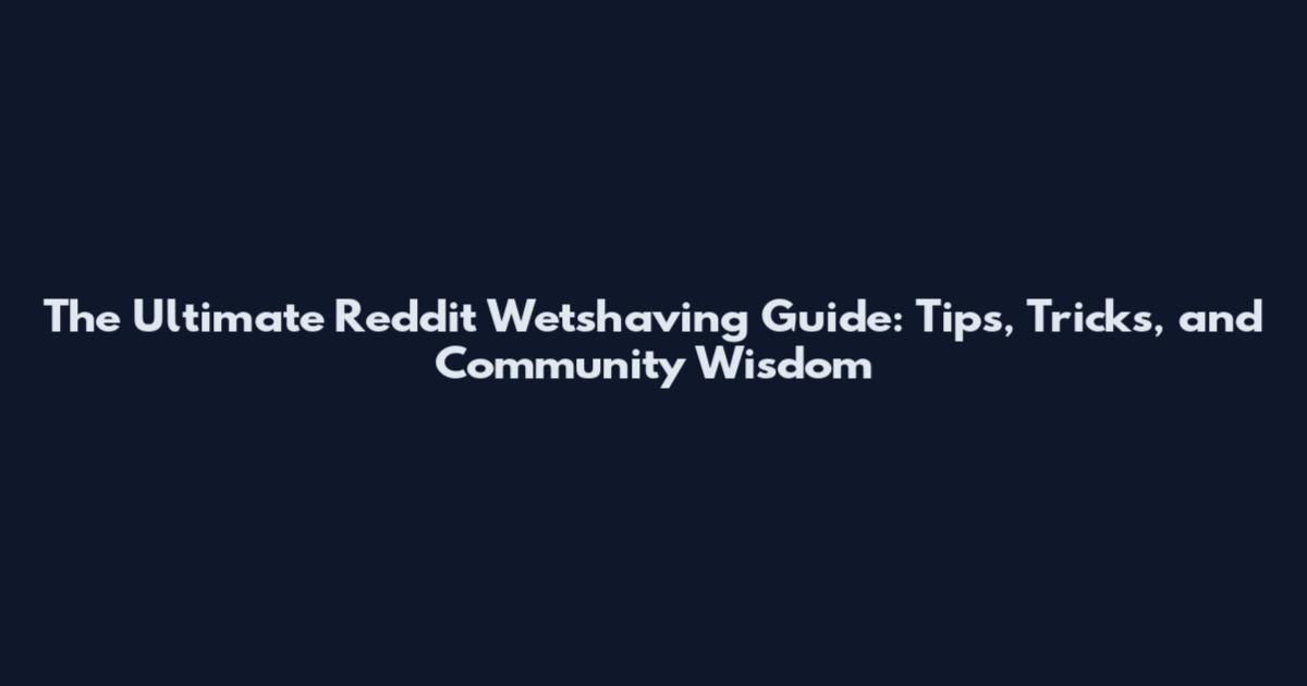 The Ultimate Reddit Wetshaving Guide: Tips, Tricks, and Community Wisdom