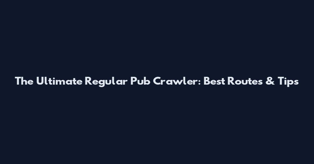 The Ultimate Regular Pub Crawler: Best Routes & Tips