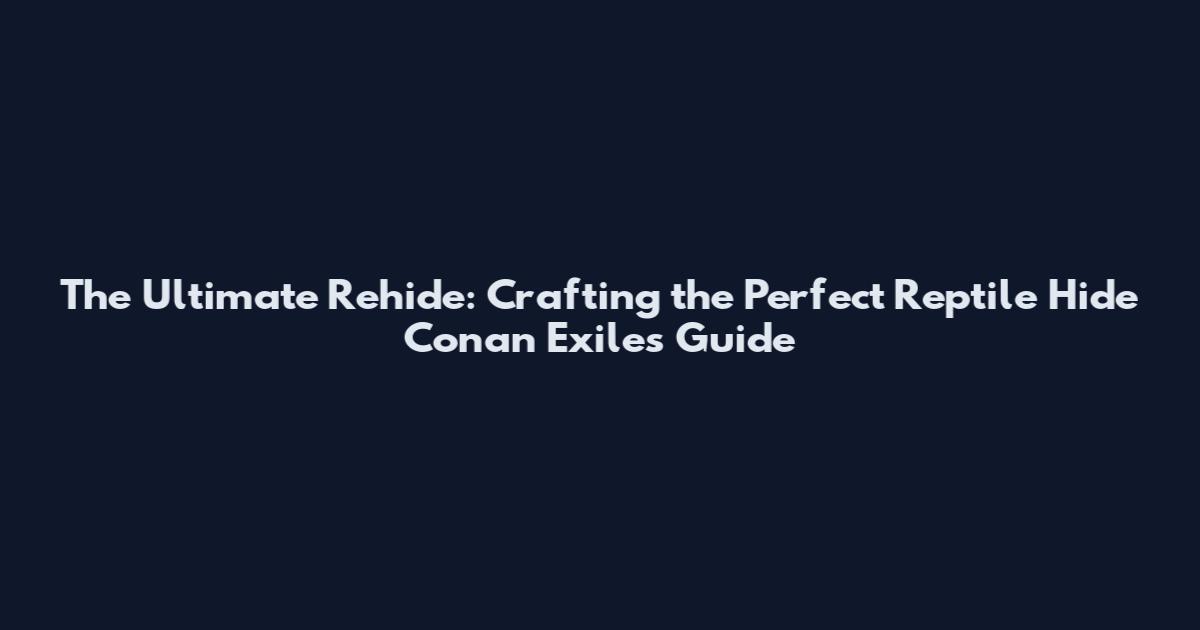 The Ultimate Rehide: Crafting the Perfect Reptile Hide Conan Exiles Guide