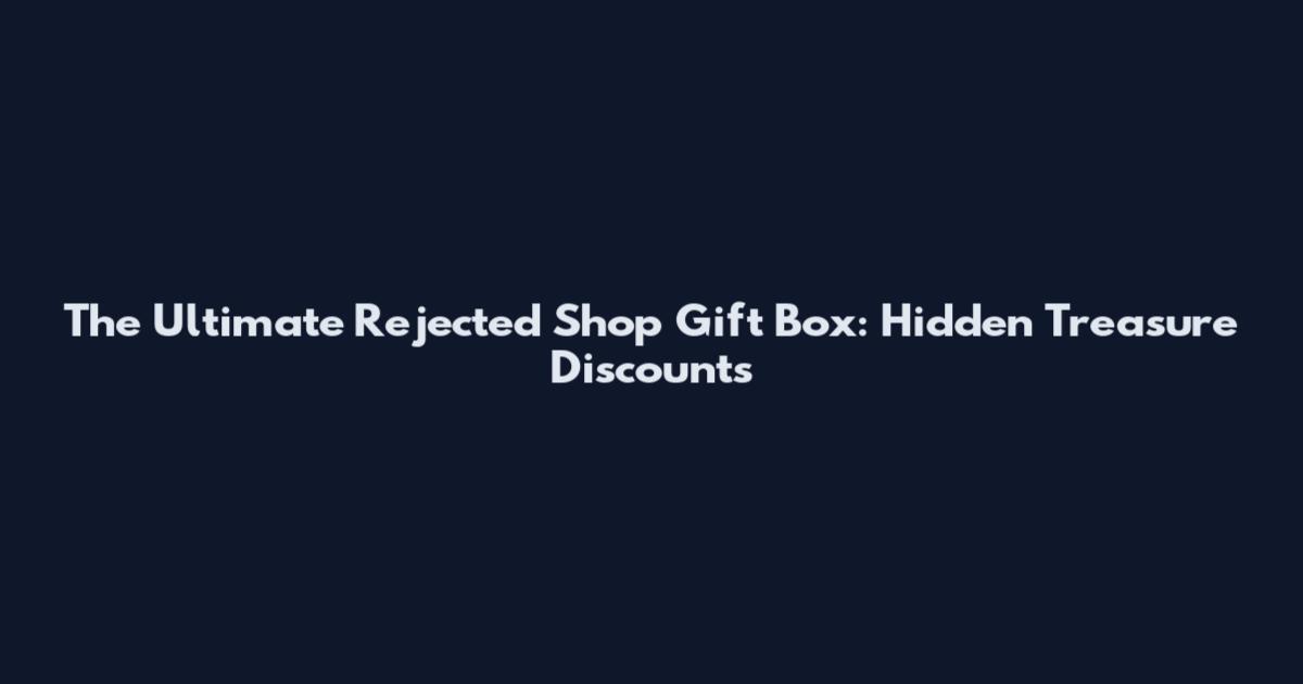 The Ultimate Rejected Shop Gift Box: Hidden Treasure Discounts
