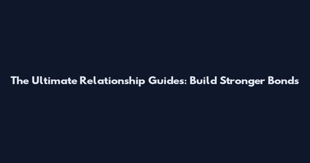 The Ultimate Relationship Guides: Build Stronger Bonds
