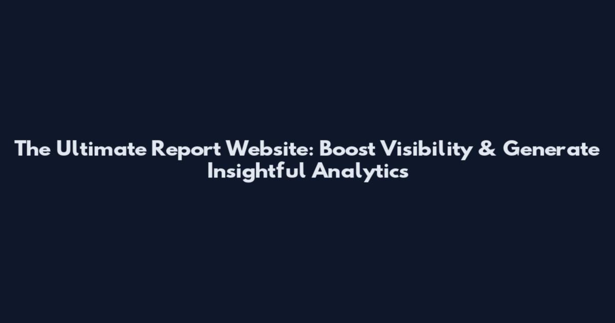 The Ultimate Report Website: Boost Visibility & Generate Insightful Analytics