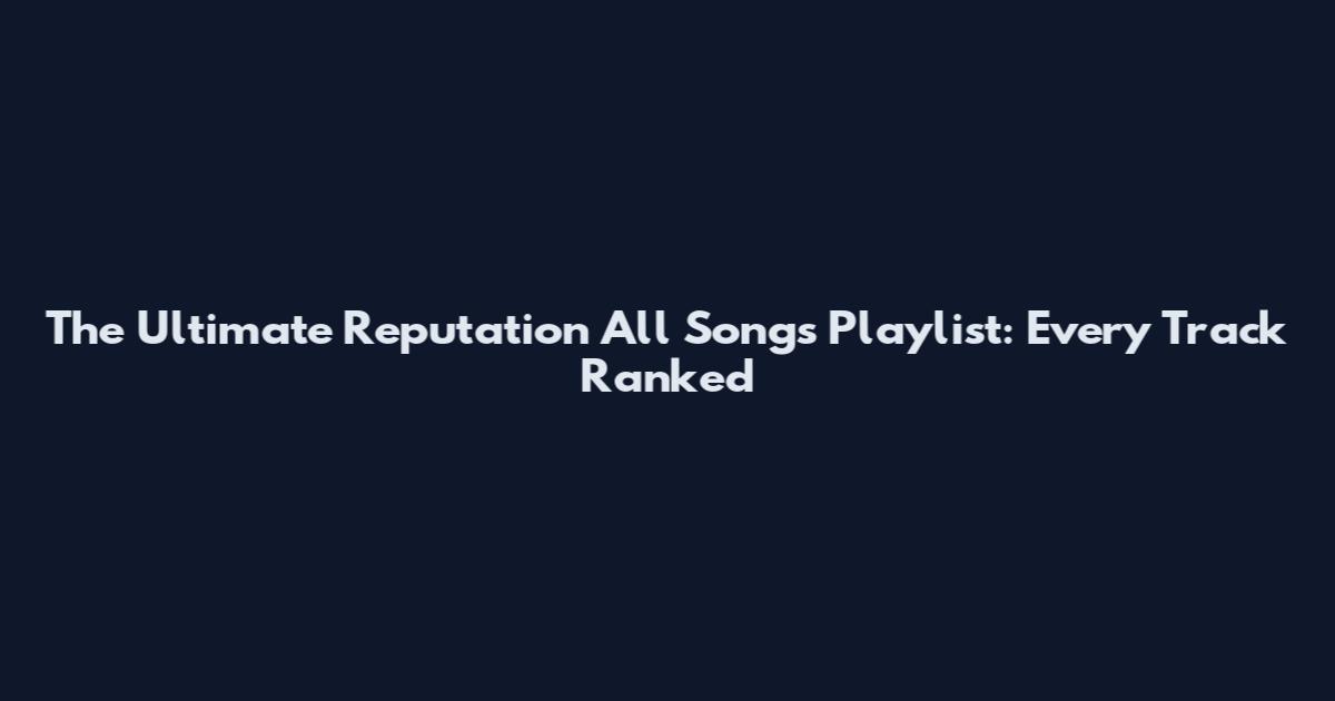 The Ultimate Reputation All Songs Playlist: Every Track Ranked