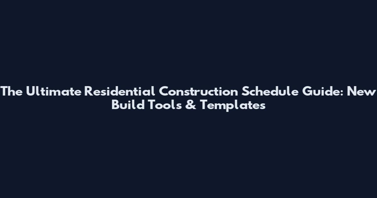 The Ultimate Residential Construction Schedule Guide: New Build Tools & Templates
