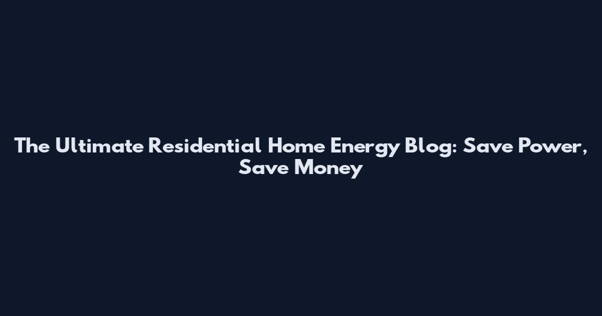 The Ultimate Residential Home Energy Blog: Save Power, Save Money