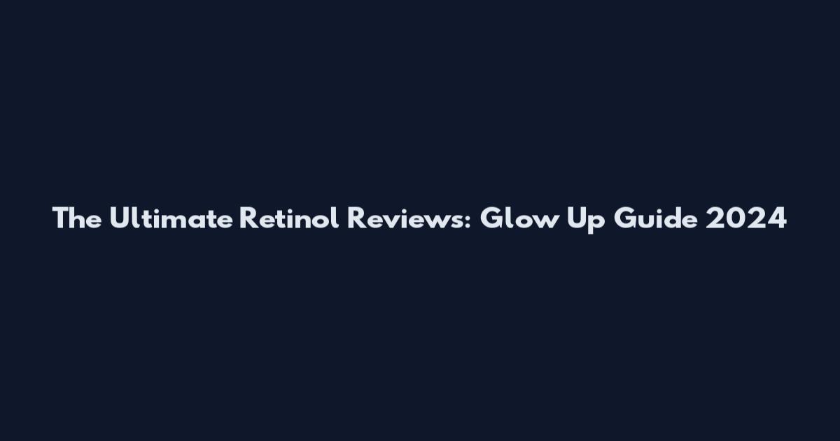 The Ultimate Retinol Reviews: Glow Up Guide 2024