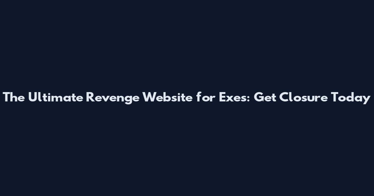 The Ultimate Revenge Website for Exes: Get Closure Today
