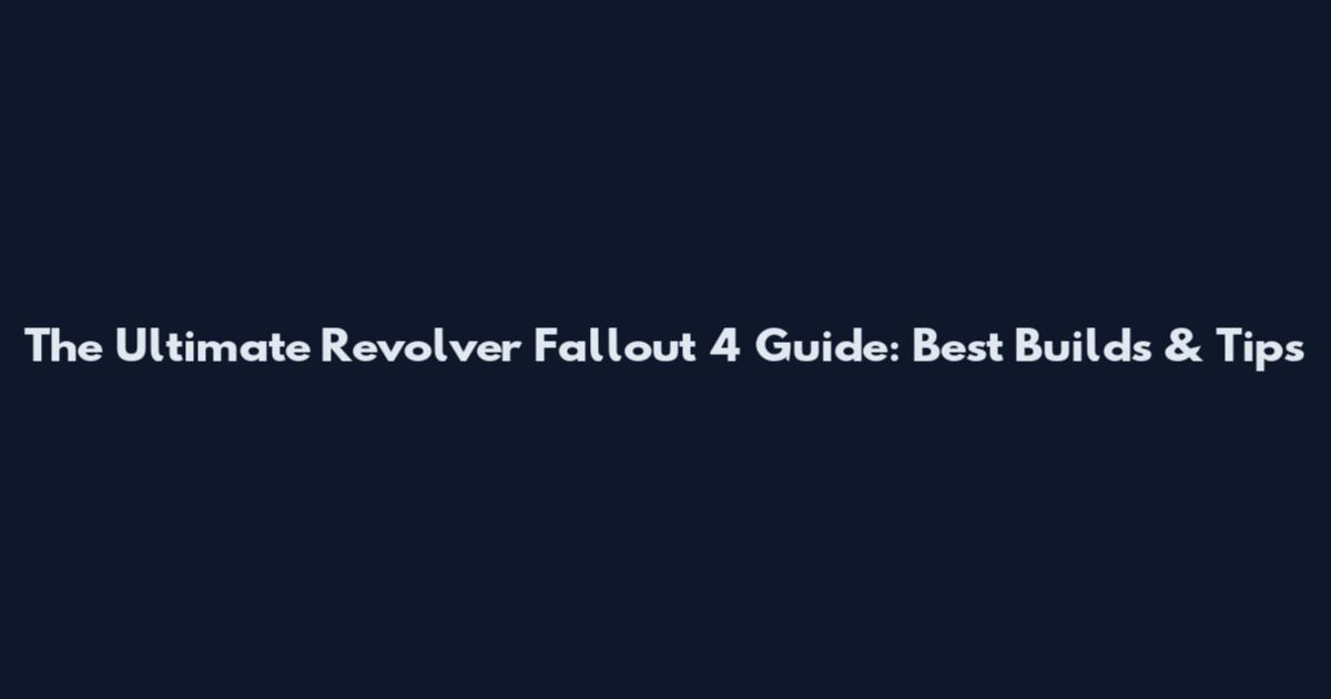 The Ultimate Revolver Fallout 4 Guide: Best Builds & Tips