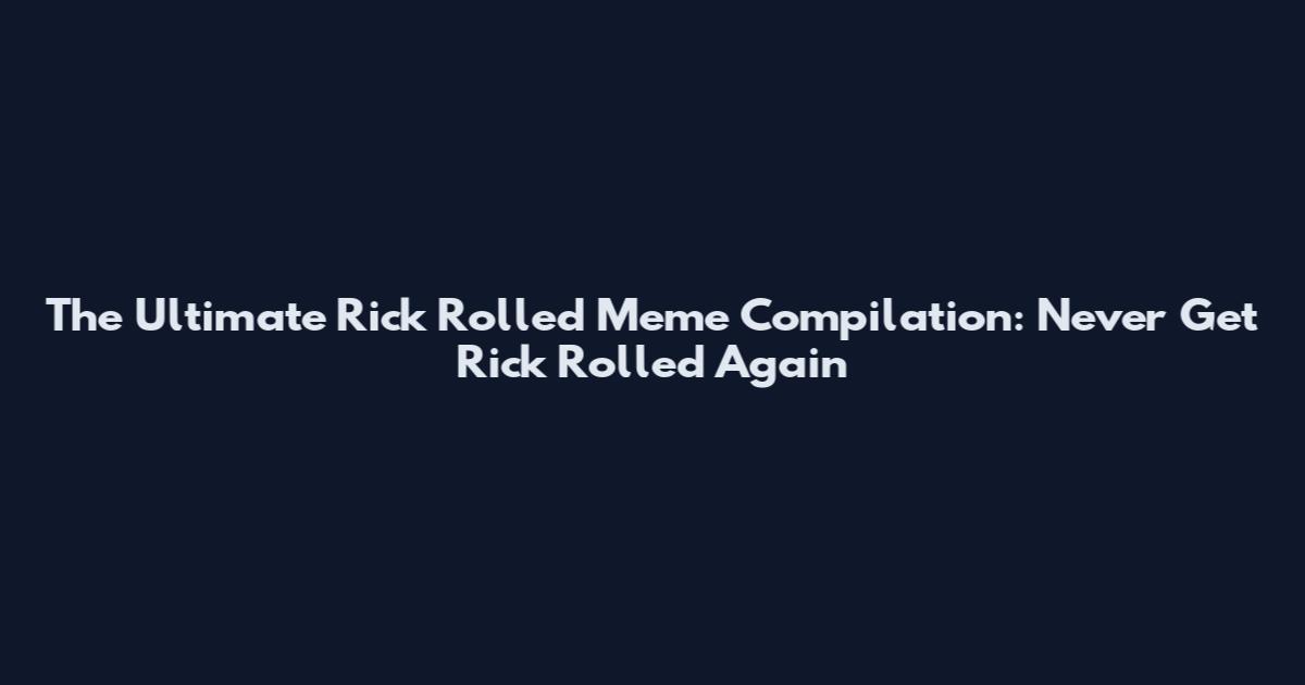 The Ultimate Rick Rolled Meme Compilation: Never Get Rick Rolled Again