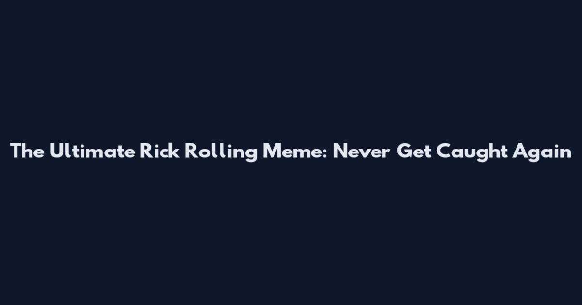 The Ultimate Rick Rolling Meme: Never Get Caught Again
