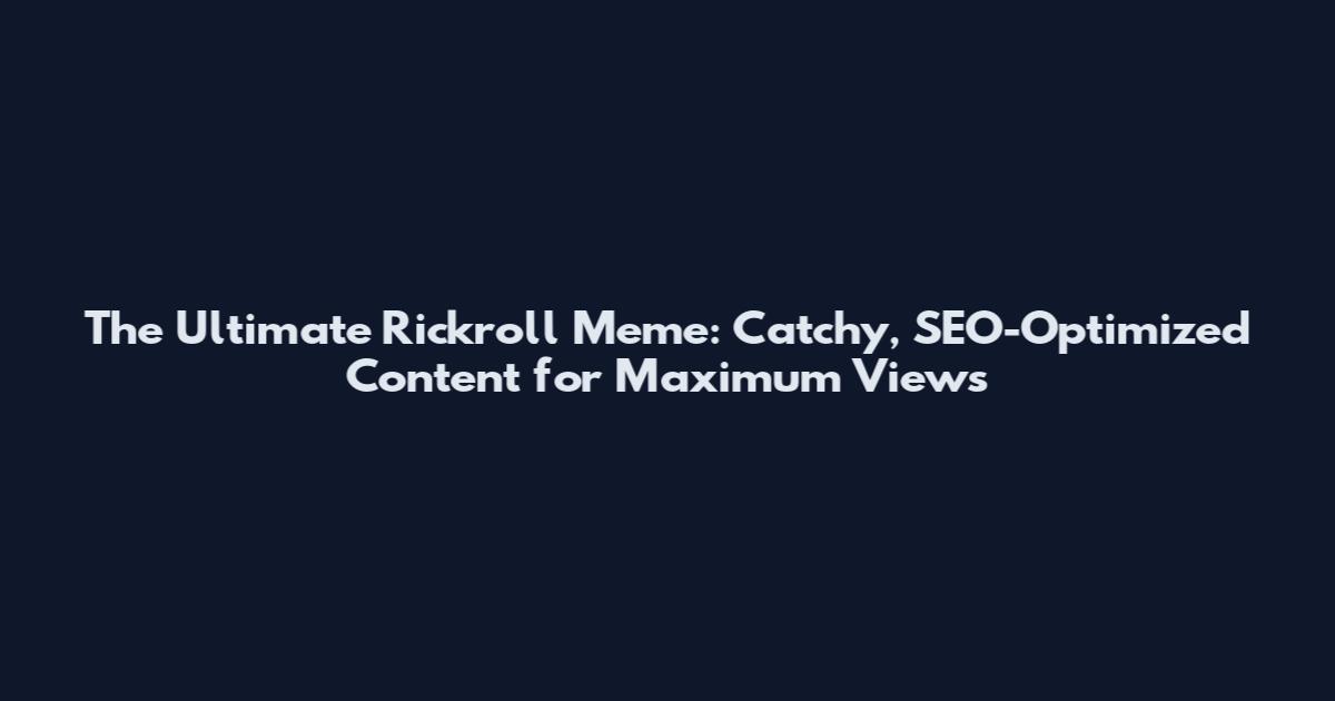 The Ultimate Rickroll Meme: Catchy, SEO-Optimized Content for Maximum Views