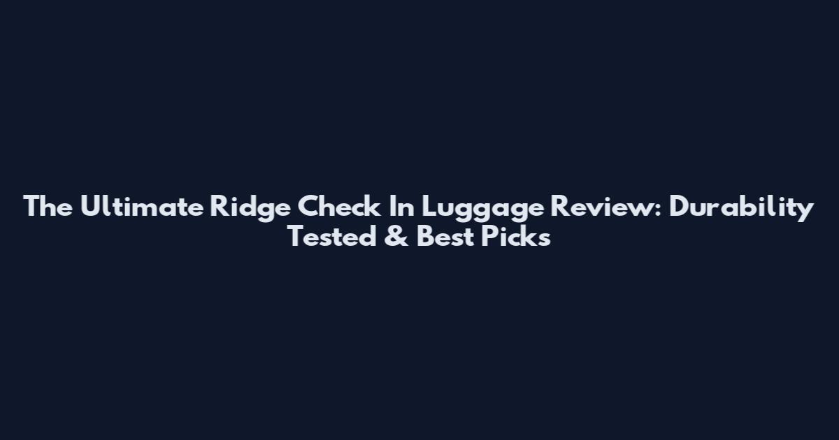 The Ultimate Ridge Check In Luggage Review: Durability Tested & Best Picks