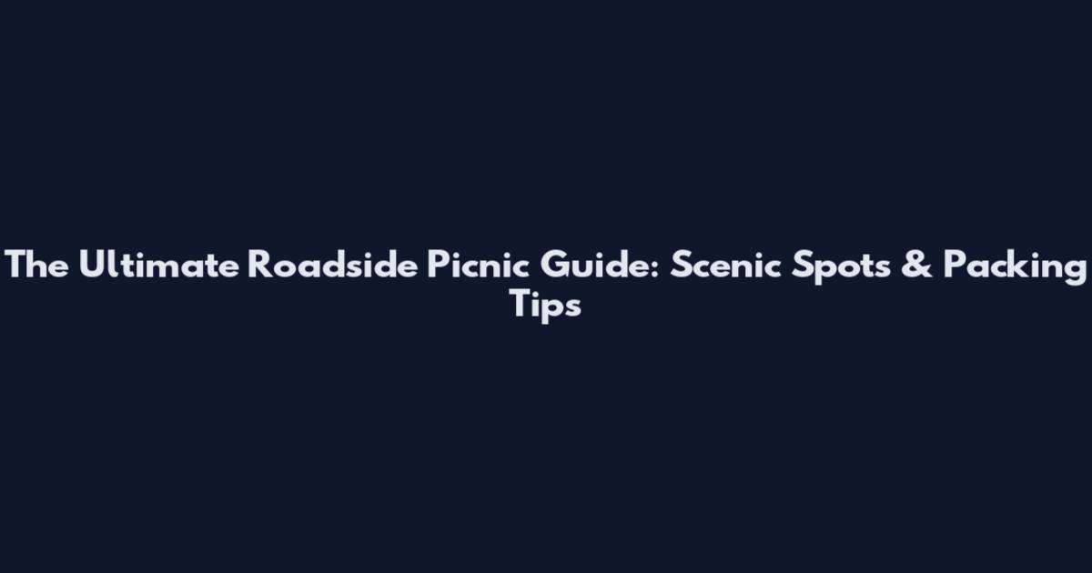The Ultimate Roadside Picnic Guide: Scenic Spots & Packing Tips