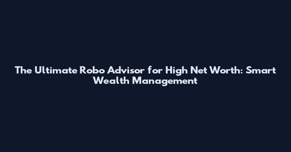 The Ultimate Robo Advisor for High Net Worth: Smart Wealth Management