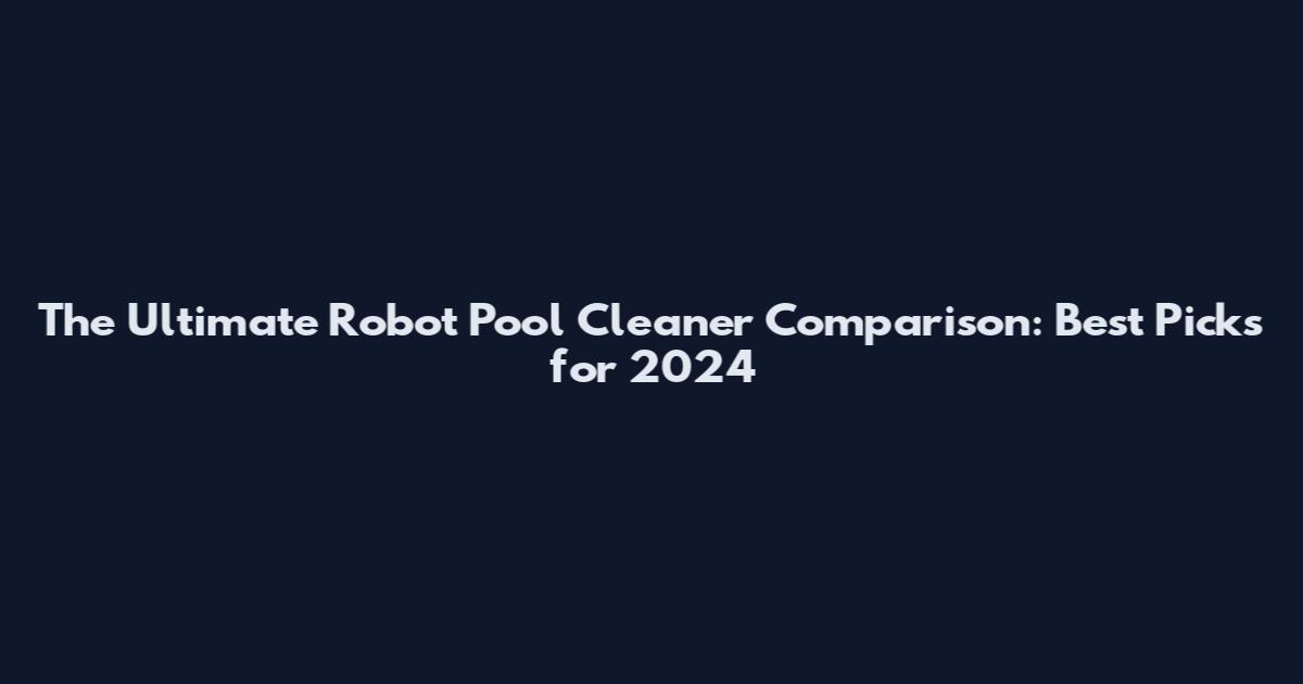 The Ultimate Robot Pool Cleaner Comparison: Best Picks for 2024
