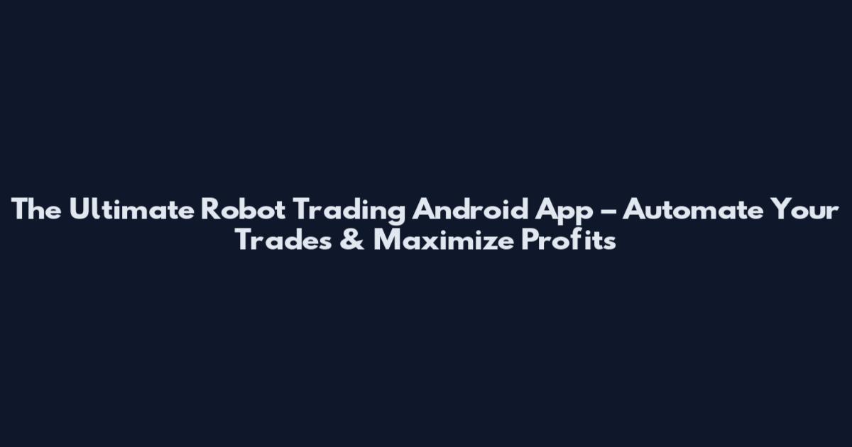 The Ultimate Robot Trading Android App – Automate Your Trades & Maximize Profits