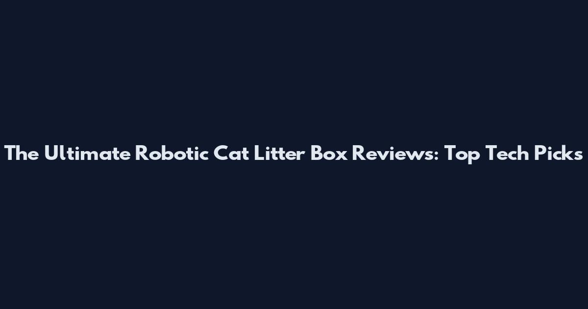 The Ultimate Robotic Cat Litter Box Reviews: Top Tech Picks