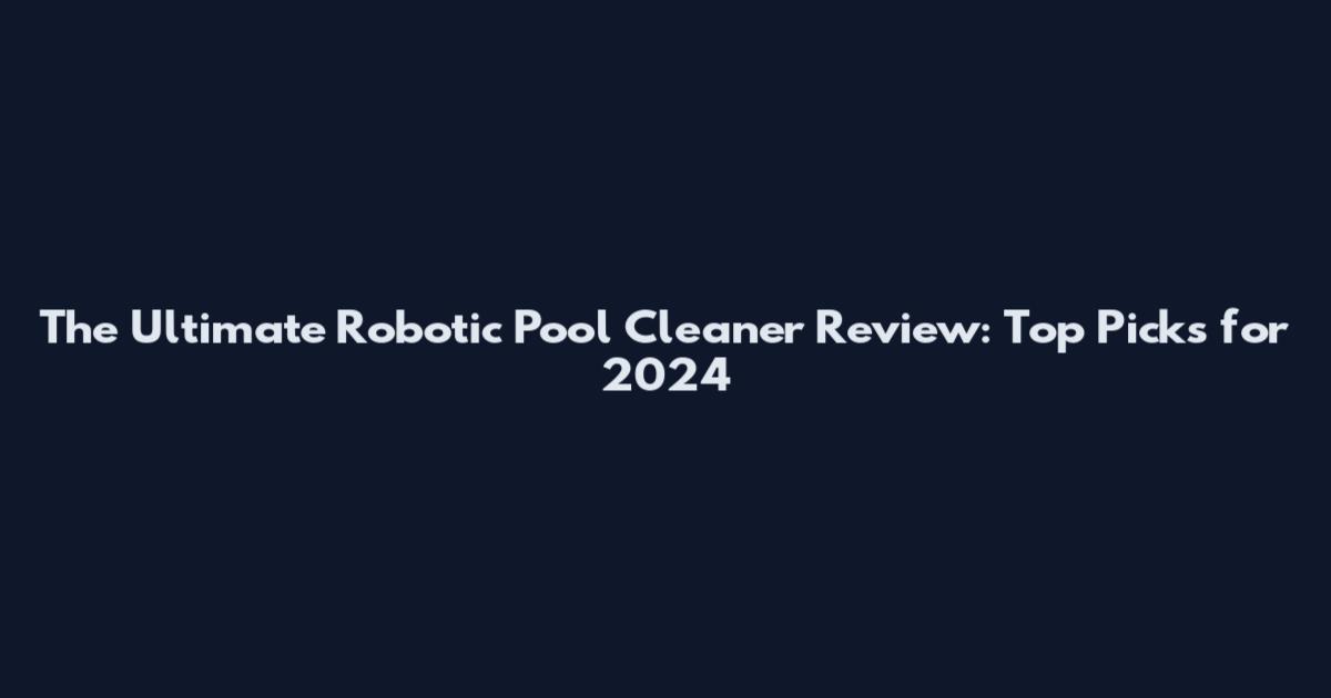 The Ultimate Robotic Pool Cleaner Review: Top Picks for 2024